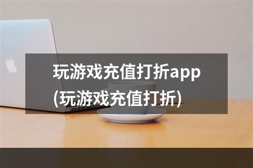 玩游戏充值打折app(玩游戏充值打折)