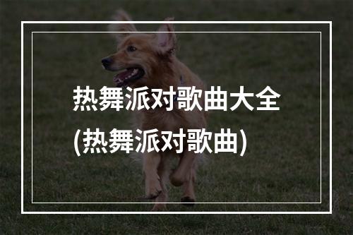 热舞派对歌曲大全(热舞派对歌曲)