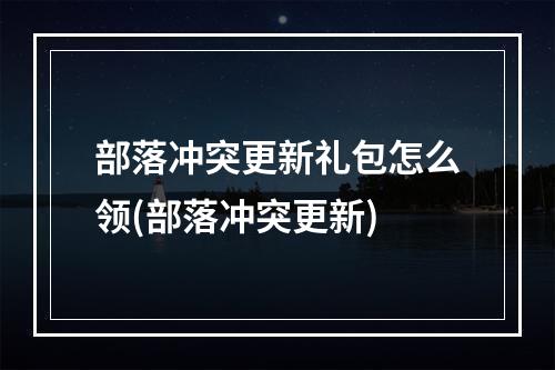 部落冲突更新礼包怎么领(部落冲突更新)