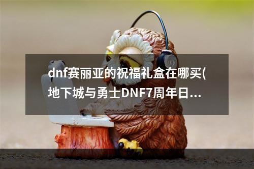 dnf赛丽亚的祝福礼盒在哪买(地下城与勇士DNF7周年日服活动介绍 赛利亚变身和数字解谜)