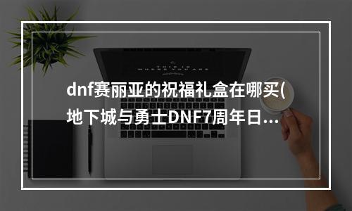 dnf赛丽亚的祝福礼盒在哪买(地下城与勇士DNF7周年日服活动介绍 赛利亚变身和数字解谜)