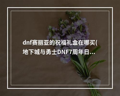 dnf赛丽亚的祝福礼盒在哪买(地下城与勇士DNF7周年日服活动介绍 赛利亚变身和数字解谜)