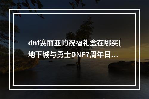 dnf赛丽亚的祝福礼盒在哪买(地下城与勇士DNF7周年日服活动介绍 赛利亚变身和数字解谜)