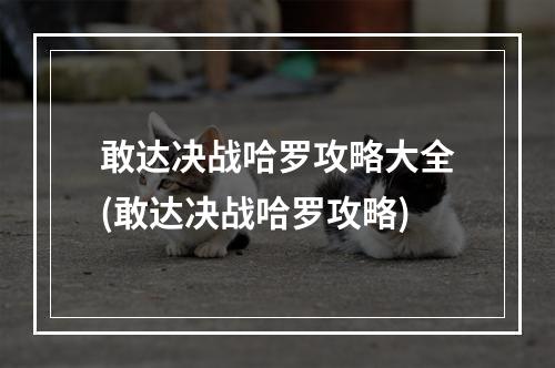 敢达决战哈罗攻略大全(敢达决战哈罗攻略)