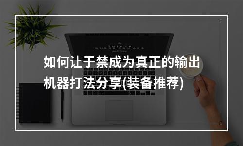 如何让于禁成为真正的输出机器打法分享(装备推荐)