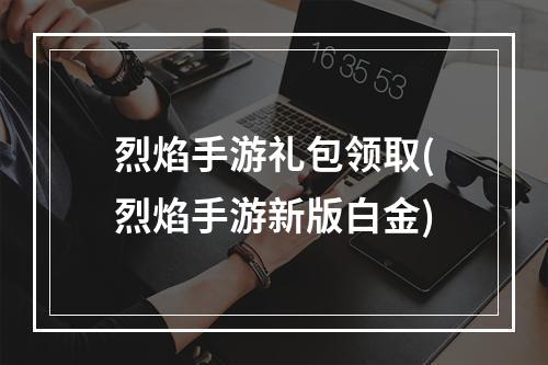 烈焰手游礼包领取(烈焰手游新版白金)