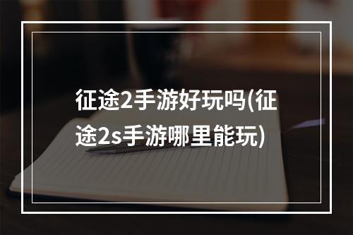 征途2手游好玩吗(征途2s手游哪里能玩)