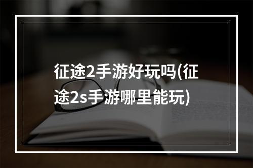 征途2手游好玩吗(征途2s手游哪里能玩)