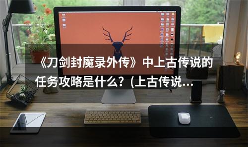 《刀剑封魔录外传》中上古传说的任务攻略是什么？(上古传说攻略)