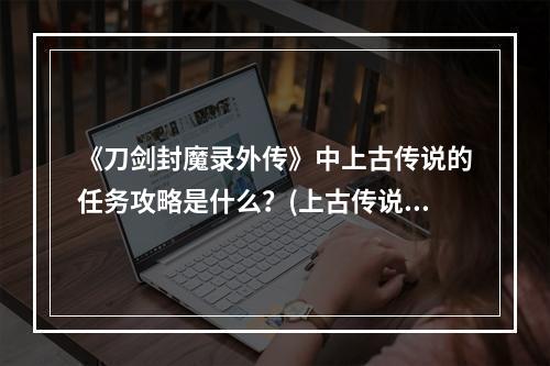 《刀剑封魔录外传》中上古传说的任务攻略是什么？(上古传说攻略)