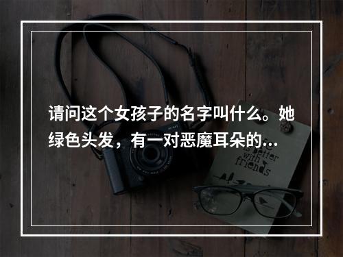 请问这个女孩子的名字叫什么。她绿色头发，有一对恶魔耳朵的，还有其他特征我有点忘了。(恶魔战士莫妮卡)