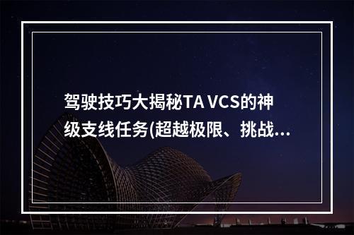 驾驶技巧大揭秘TA VCS的神级支线任务(超越极限、挑战极限)