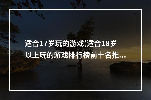 适合17岁玩的游戏(适合18岁以上玩的游戏排行榜前十名推荐2021 经典网络)