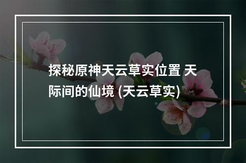 探秘原神天云草实位置 天际间的仙境 (天云草实)