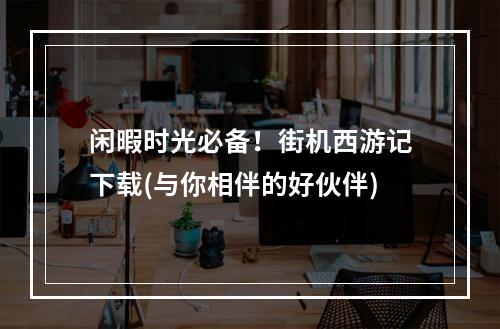 闲暇时光必备！街机西游记下载(与你相伴的好伙伴)