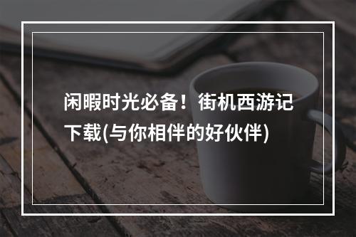 闲暇时光必备！街机西游记下载(与你相伴的好伙伴)