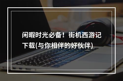 闲暇时光必备！街机西游记下载(与你相伴的好伙伴)