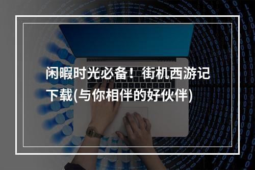 闲暇时光必备！街机西游记下载(与你相伴的好伙伴)