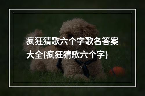 疯狂猜歌六个字歌名答案大全(疯狂猜歌六个字)