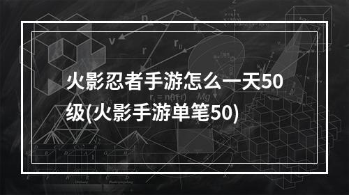 火影忍者手游怎么一天50级(火影手游单笔50)