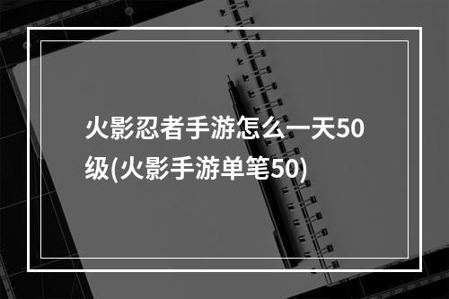 火影忍者手游怎么一天50级(火影手游单笔50)