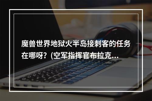 魔兽世界地狱火半岛接刺客的任务在哪呀？(空军指挥官布拉克)