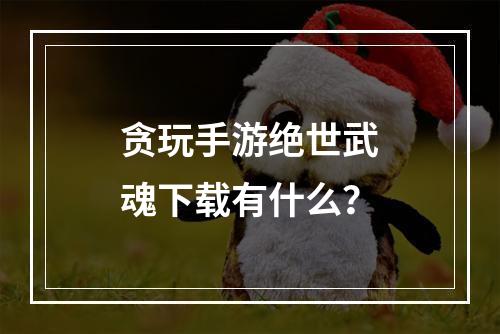 贪玩手游绝世武魂下载有什么？