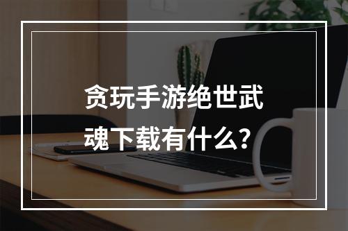 贪玩手游绝世武魂下载有什么？