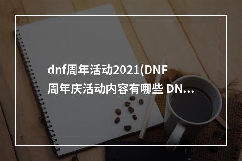 dnf周年活动2021(DNF周年庆活动内容有哪些 DNF9周年庆活动总汇)