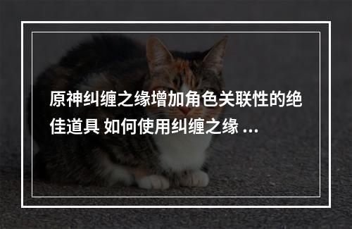 原神纠缠之缘增加角色关联性的绝佳道具 如何使用纠缠之缘 原神 机游(原神纠缠之缘为剧情增添情感色彩的神器 如何获取纠缠之缘 原神 机游)