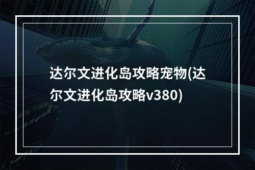 达尔文进化岛攻略宠物(达尔文进化岛攻略v380)