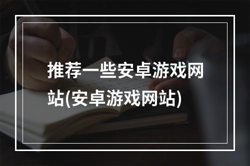 推荐一些安卓游戏网站(安卓游戏网站)