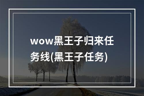 wow黑王子归来任务线(黑王子任务)