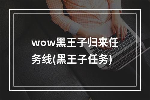 wow黑王子归来任务线(黑王子任务)