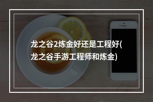 龙之谷2炼金好还是工程好(龙之谷手游工程师和炼金)