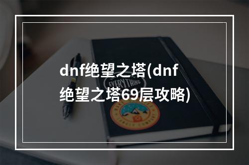 dnf绝望之塔(dnf绝望之塔69层攻略)