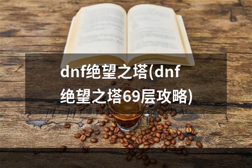 dnf绝望之塔(dnf绝望之塔69层攻略)