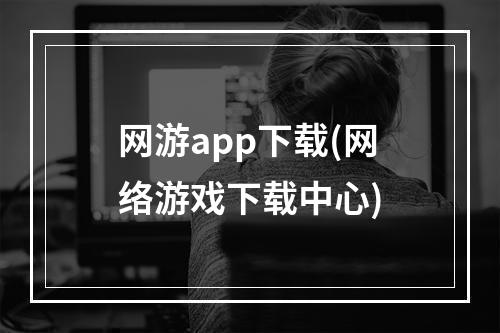 网游app下载(网络游戏下载中心)