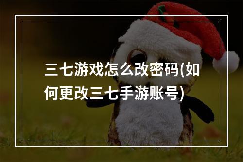 三七游戏怎么改密码(如何更改三七手游账号)