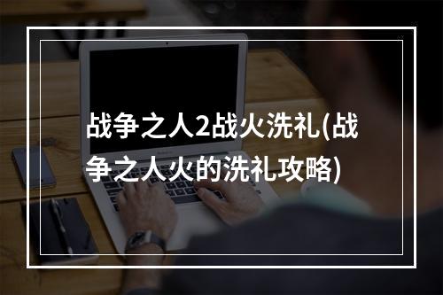 战争之人2战火洗礼(战争之人火的洗礼攻略)