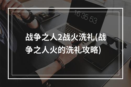 战争之人2战火洗礼(战争之人火的洗礼攻略)