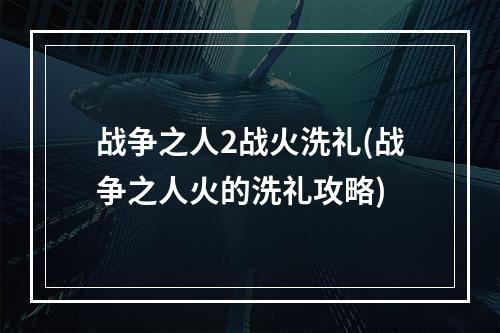 战争之人2战火洗礼(战争之人火的洗礼攻略)