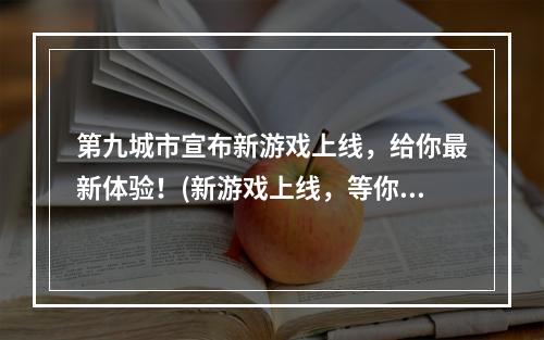 第九城市宣布新游戏上线，给你最新体验！(新游戏上线，等你来战！)