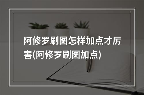 阿修罗刷图怎样加点才厉害(阿修罗刷图加点)