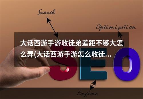 大话西游手游收徒弟差距不够大怎么弄(大话西游手游怎么收徒)