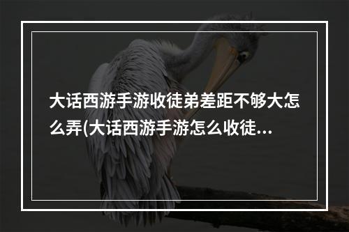 大话西游手游收徒弟差距不够大怎么弄(大话西游手游怎么收徒)