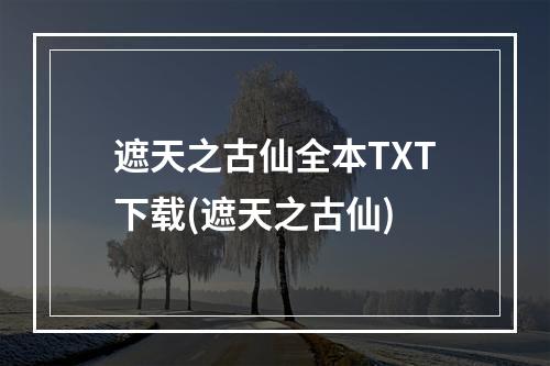 遮天之古仙全本TXT下载(遮天之古仙)