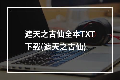 遮天之古仙全本TXT下载(遮天之古仙)