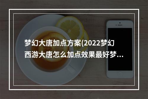 梦幻大唐加点方案(2022梦幻西游大唐怎么加点效果最好梦幻西游大唐加点方法)