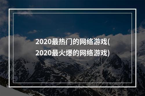 2020最热门的网络游戏(2020最火爆的网络游戏)